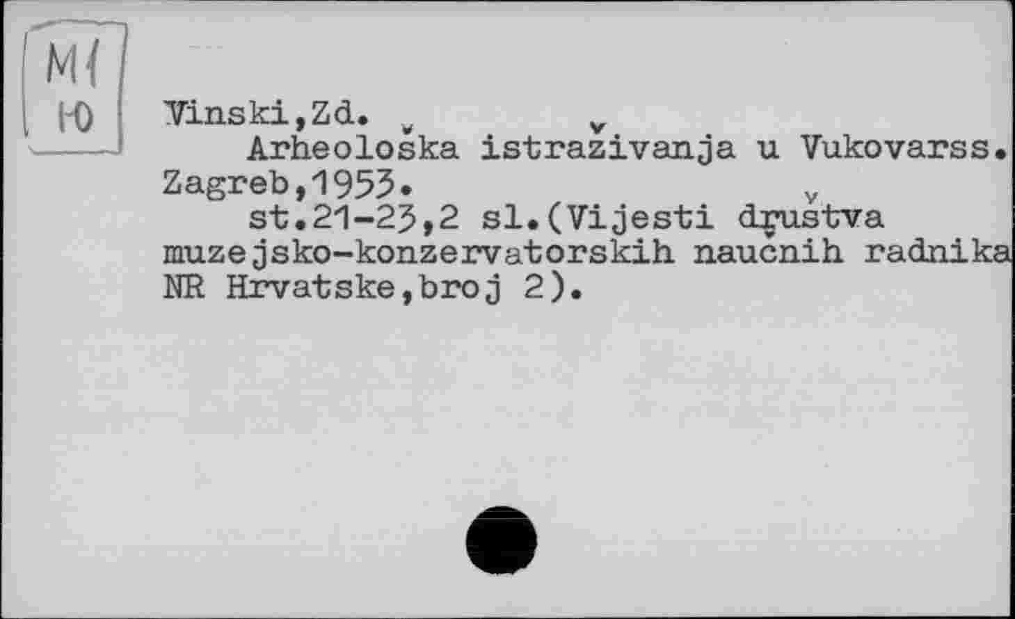 ﻿Vinski,Zd. w	v
Arheoloska istrazivanja u Vukovarss
Zagreb,1955.	y
st.21-25,2 sl.(Vijesti drustva muze jsko-konzervatorskih. naucnih radnik NR Hrvatske,broj 2).